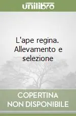 L‘ape regina. Allevamento e selezione Non Perdere