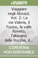 Viaggiare negli Abruzzi. Vol. 2 La via Valeria, il Fucino, la valle Roveto, l‘altipiano delle Rocche, il parco nazionale d‘Abruzzo, la valle Peligna Esclusivo