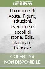 Il comune di Aosta. Figure, istituzioni, eventi in sei secoli di storia. Ediz. italiana e francese Prezzo Ridotto
