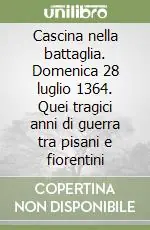 Cascina nella battaglia. Domenica 28 luglio 1364. Quei tragici anni di guerra tra pisani e fiorentini Prezzo Ridotto