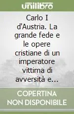 Carlo I d‘Austria. La grande fede e le opere cristiane di un imperatore vittima di avversità e complotti Soddisfatti O Rimborsati