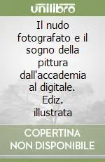 Il nudo fotografato e il sogno della pittura dall‘accademia al digitale. Ediz. illustrata Promozione