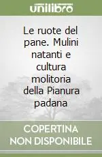 Le ruote del pane. Mulini natanti e cultura molitoria della Pianura padana Di Tendenza