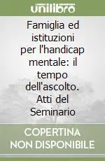 Famiglia ed istituzioni per l‘handicap mentale il tempo dell‘ascolto. Atti del Seminario Subito Disponibile