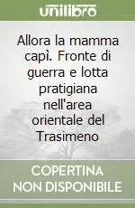 Allora la mamma capì. Fronte di guerra e lotta pratigiana nell‘area orientale del Trasimeno Di Tendenza
