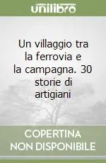 Un villaggio tra la ferrovia e la campagna. 30 storie di artigiani Sconto