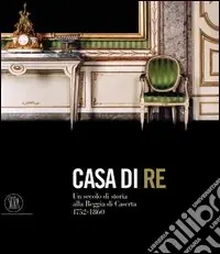 Must-Have Casa di re. Un secolo di storia alla reggia di Caserta 1752-1860. Ediz. illustrata