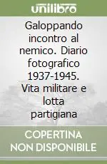 Reso Gratuito Galoppando incontro al nemico. Diario fotografico 1937-1945. Vita militare e lotta partigiana