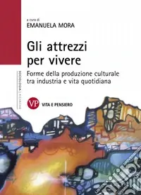 Gli attrezzi per vivere. Forme della produzione culturale tra industria e vita quotidiana Acquista Ora