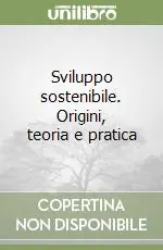 Novità Sviluppo sostenibile. Origini, teoria e pratica