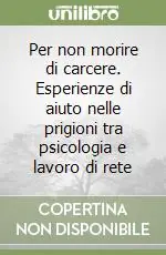 Offerta Per non morire di carcere. Esperienze di aiuto nelle prigioni tra psicologia e lavoro di rete