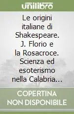 Le origini italiane di Shakespeare. J. Florio e la Rosacroce. Scienza ed esoterismo nella Calabria del Seicento Prezzo Basso