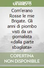 Com‘erano Rosse le mie Brigate. Gli anni di piombo visti da un giornalista «dalla parte sbagliata» Compra Oggi Stesso