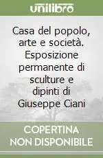 Casa del popolo, arte e società. Esposizione permanente di sculture e dipinti di Giuseppe Ciani Vendita Finale