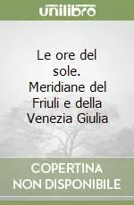 Le ore del sole. Meridiane del Friuli e della Venezia Giulia Compra Adesso