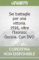 Sei battaglie per una vittoria. 1916, oltre l‘Isonzo Gorizia. Con DVD Solo Oggi
