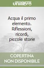 Spedito Oggi Acqua il primo elemento. Riflessioni, ricordi, piccole storie