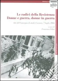 Le radici della Resistenza. Donne e guerra, donne in guerra. Atti del Convegno di studi (Carrara, 7 luglio 2004). Con CD-ROM Bestseller