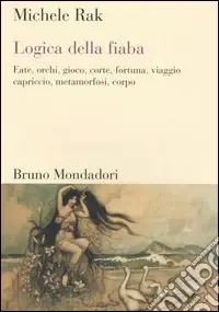 Promozione Esclusiva Logica della fiaba. Fate, orchi, gioco, corte, fortuna, viaggio, capriccio, metamorfosi, corpo