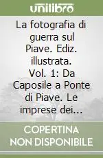 Offerta Limitata La fotografia di guerra sul Piave. Ediz. illustrata. Vol. 1 Da Caposile a Ponte di Piave. Le imprese dei decorati e degli arditi