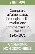 Comprare all‘americana. Le origini della rivoluzione commerciale in Italia 1945-1971 Di Tendenza
