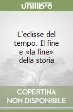 L‘eclisse del tempo. Il fine e «la fine» della storia Novità