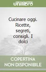 Cucinare oggi. Ricette, segreti, consigli. I dolci Quantità Limitata