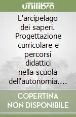 L‘arcipelago dei saperi. Progettazione curricolare e percorsi didattici nella scuola dell‘autonomia. Vol. 2/1 Itinerari di sperimentazione in classe. Area linguistica Vendita Finale