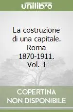 La costruzione di una capitale. Roma 1870-1911. Vol. 1 Soddisfatti O Rimborsati