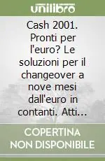 Cash 2001. Pronti per l‘euro? Le soluzioni per il changeover a nove mesi dall‘euro in contanti. Atti del Convegno Abi (19-20 marzo 2001) Più Venduto