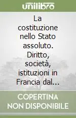La costituzione nello Stato assoluto. Diritto, società, istituzioni in Francia dal Cinquecento al Settecento Compra Adesso