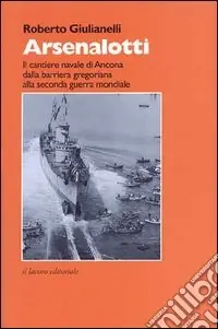 Nuova Collezione Arsenalotti. Il cantiere navale di Ancona dalla barriera gregoriana alla seconda guerra mondiale