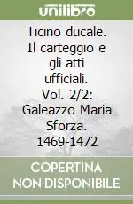 Ticino ducale. Il carteggio e gli atti ufficiali. Vol. 2/2 Galeazzo Maria Sforza. 1469-1472Galeazzo Maria Sforza 1469-1472 Prezzo Basso
