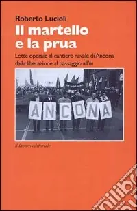 Il martello e la prua. Lotte operaie al cantiere navale di Ancona dalla liberazione al passaggio all‘IRI (1944-1970) Subito Disponibile