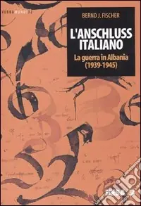 L‘Anschluss italiano. La guerra in Albania (1939-1945) Scelto Dai Clienti