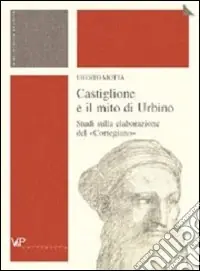Castiglione e il mito di Urbino. Studi sulla elaborazione del «Cortegiano» Vendita Finale