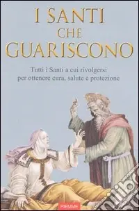 Santi che guariscono. Tutti i santi a cui rivolgersi per ottenere cura, salute e protezione Prezzo Conveniente