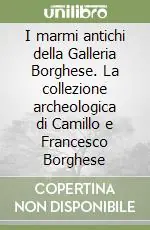 I marmi antichi della Galleria Borghese. La collezione archeologica di Camillo e Francesco Borghese Acquista Ora