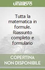 Tutta la matematica in formule. Riassunto completo e formulario Offerta Limitata