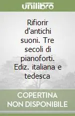 Rifiorir d‘antichi suoni. Tre secoli di pianoforti. Ediz. italiana e tedesca Di Tendenza