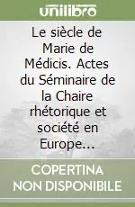 Le siècle de Marie de Médicis. Actes du Séminaire de la Chaire rhétorique et société en Europe (XVIe-XVIIe siècle) Quantità Limitata