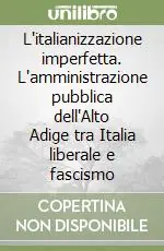 Vendita Finale L‘italianizzazione imperfetta. L‘amministrazione pubblica dell‘Alto Adige tra Italia liberale e fascismo