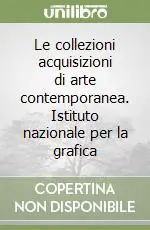 Le collezioni acquisizioni di arte contemporanea. Istituto nazionale per la grafica Quantità Limitata