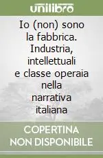 Io (non) sono la fabbrica. Industria, intellettuali e classe operaia nella narrativa italiana Prezzo Ridotto