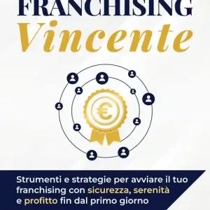 Franchising vincente. Strumenti e strategie per avviare il tuo franchising con sicurezza, serenità e profitto fin dal primo giorno Occasione Imperdibile