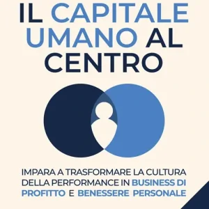 Il capitale umano al centro. Impara a trasformare la cultura della performance in business di profitto e benessere personale Acquista Ora