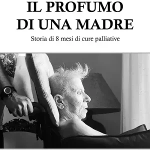 Super Prezzo Il profumo di una madre. Storia di 8 mesi di cure palliative. Riflessioni di un caregiver