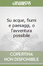 Su acque, fiumi e paesaggi, o l‘avventura possibile Esclusivo