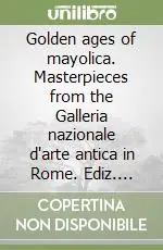 Solo Oggi Golden ages of mayolica. Masterpieces from the Galleria nazionale d‘arte antica in Rome. Ediz. inglese e italiana