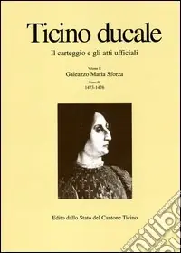 Ticino ducale. Il carteggio e gli atti ufficiali. Vol. 2/3 Galeazzo Maria Sforza 1473-1476 Nuova Collezione